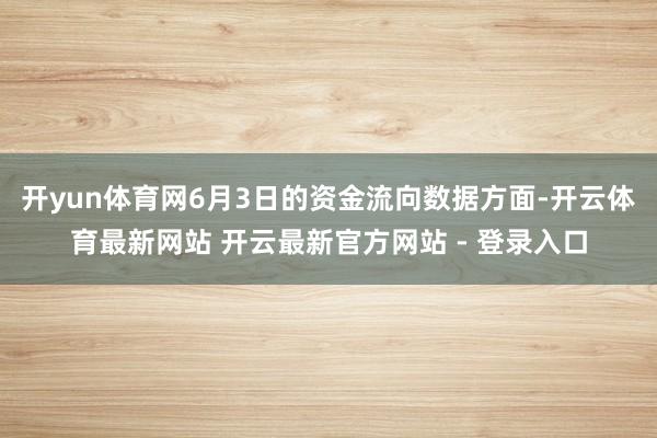 开yun体育网6月3日的资金流向数据方面-开云体育最新网站 开云最新官方网站 - 登录入口