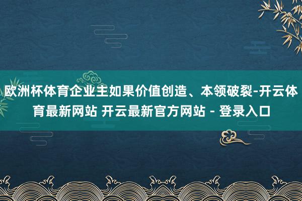 欧洲杯体育企业主如果价值创造、本领破裂-开云体育最新网站 开云最新官方网站 - 登录入口