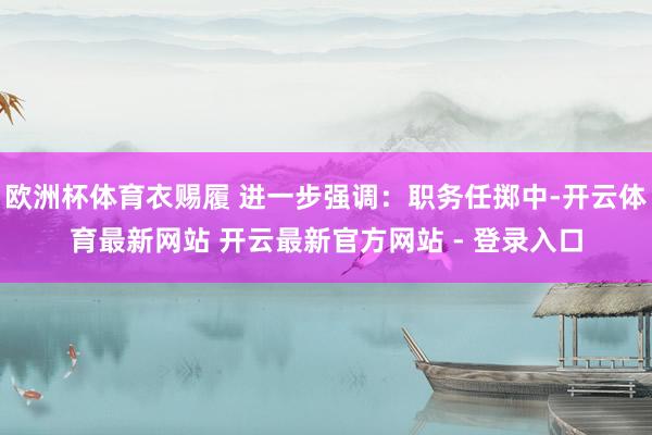 欧洲杯体育衣赐履 进一步强调：职务任掷中-开云体育最新网站 开云最新官方网站 - 登录入口
