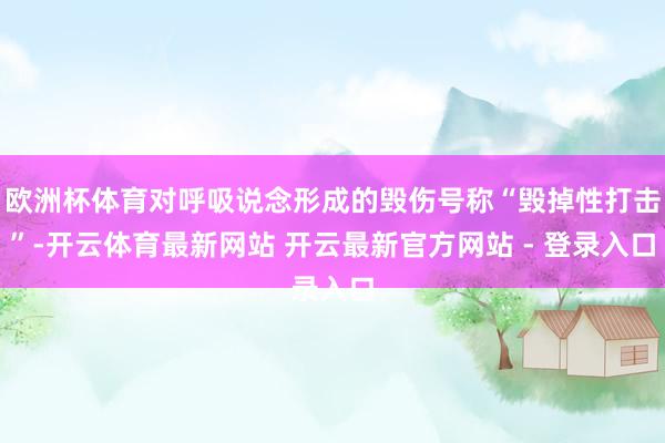 欧洲杯体育对呼吸说念形成的毁伤号称“毁掉性打击”-开云体育最新网站 开云最新官方网站 - 登录入口