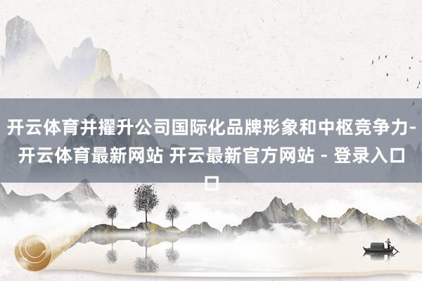 开云体育并擢升公司国际化品牌形象和中枢竞争力-开云体育最新网站 开云最新官方网站 - 登录入口