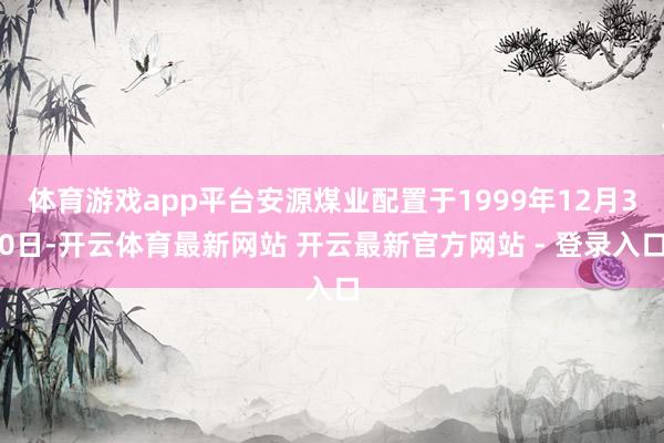 体育游戏app平台安源煤业配置于1999年12月30日-开云体育最新网站 开云最新官方网站 - 登录入口