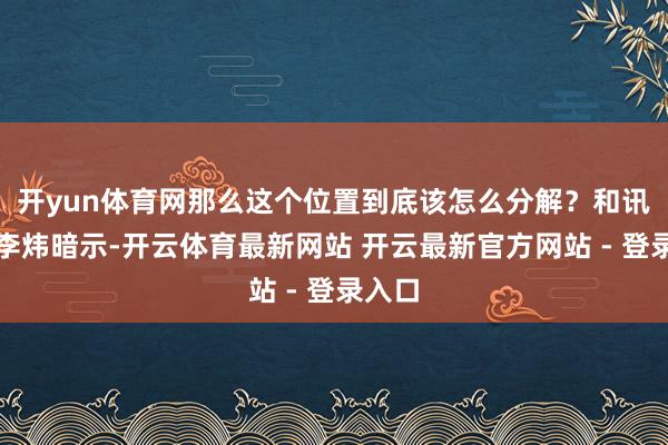开yun体育网那么这个位置到底该怎么分解？和讯投顾李炜暗示-开云体育最新网站 开云最新官方网站 - 登录入口
