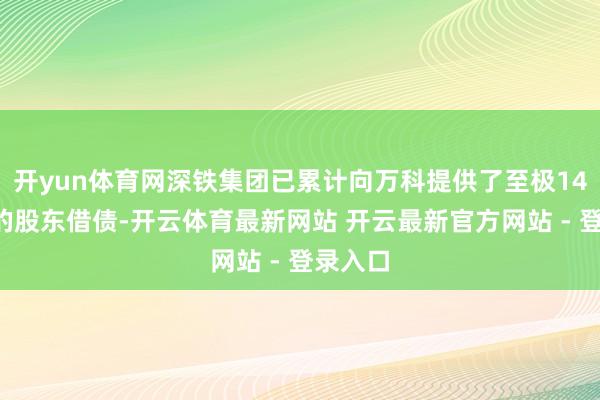 开yun体育网深铁集团已累计向万科提供了至极140亿元的股东借债-开云体育最新网站 开云最新官方网站 - 登录入口