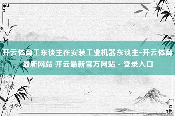 开云体育工东谈主在安装工业机器东谈主-开云体育最新网站 开云最新官方网站 - 登录入口