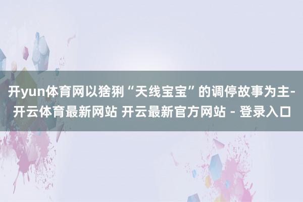 开yun体育网以猞猁“天线宝宝”的调停故事为主-开云体育最新网站 开云最新官方网站 - 登录入口