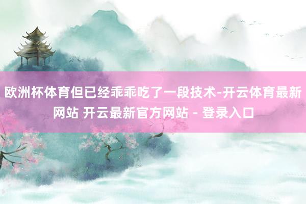欧洲杯体育但已经乖乖吃了一段技术-开云体育最新网站 开云最新官方网站 - 登录入口