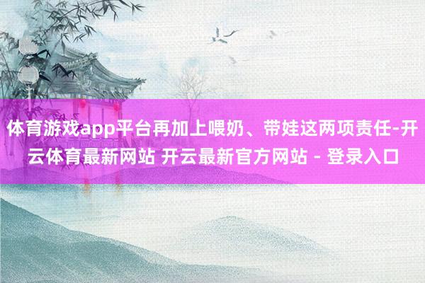 体育游戏app平台再加上喂奶、带娃这两项责任-开云体育最新网站 开云最新官方网站 - 登录入口