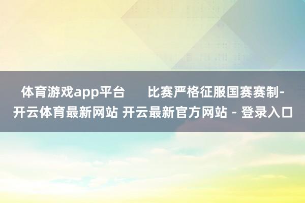 体育游戏app平台      比赛严格征服国赛赛制-开云体育最新网站 开云最新官方网站 - 登录入口