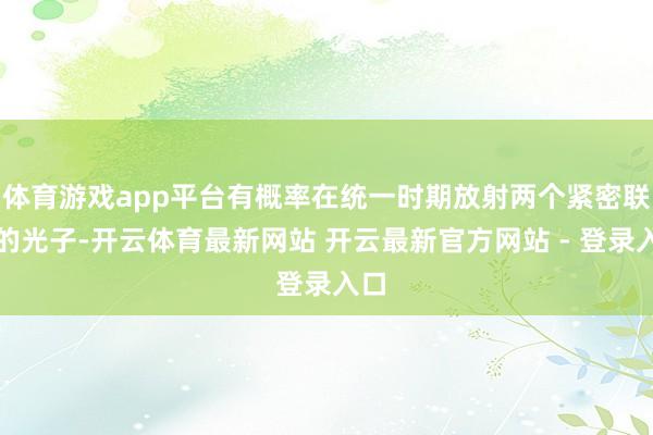 体育游戏app平台有概率在统一时期放射两个紧密联系的光子-开云体育最新网站 开云最新官方网站 - 登录入口