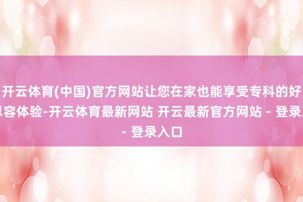 开云体育(中国)官方网站让您在家也能享受专科的好意思容体验-开云体育最新网站 开云最新官方网站 - 登录入口