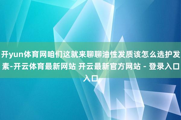开yun体育网咱们这就来聊聊油性发质该怎么选护发素-开云体育最新网站 开云最新官方网站 - 登录入口
