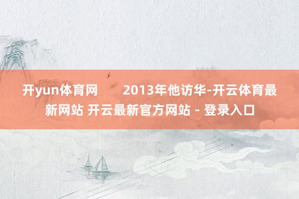 开yun体育网       2013年他访华-开云体育最新网站 开云最新官方网站 - 登录入口