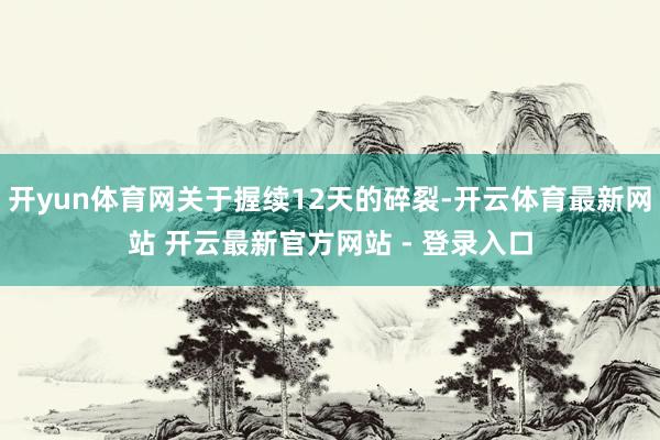 开yun体育网关于握续12天的碎裂-开云体育最新网站 开云最新官方网站 - 登录入口