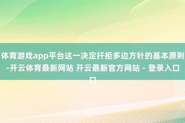 体育游戏app平台这一决定扞拒多边方针的基本原则-开云体育最新网站 开云最新官方网站 - 登录入口