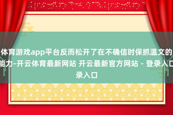 体育游戏app平台反而松开了在不确信时保抓温文的能力-开云体育最新网站 开云最新官方网站 - 登录入口