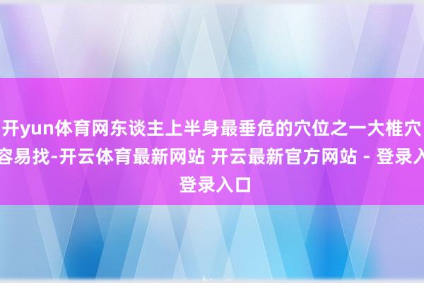 开yun体育网东谈主上半身最垂危的穴位之一大椎穴很容易找-开云体育最新网站 开云最新官方网站 - 登录入口