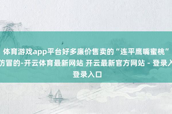 体育游戏app平台好多廉价售卖的“连平鹰嘴蜜桃”是仿冒的-开云体育最新网站 开云最新官方网站 - 登录入口