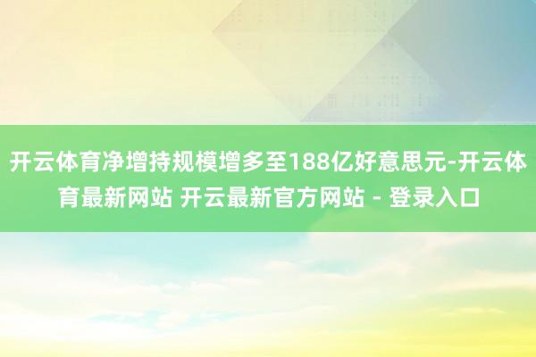 开云体育净增持规模增多至188亿好意思元-开云体育最新网站 开云最新官方网站 - 登录入口