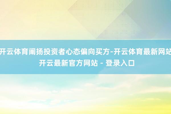 开云体育阐扬投资者心态偏向买方-开云体育最新网站 开云最新官方网站 - 登录入口
