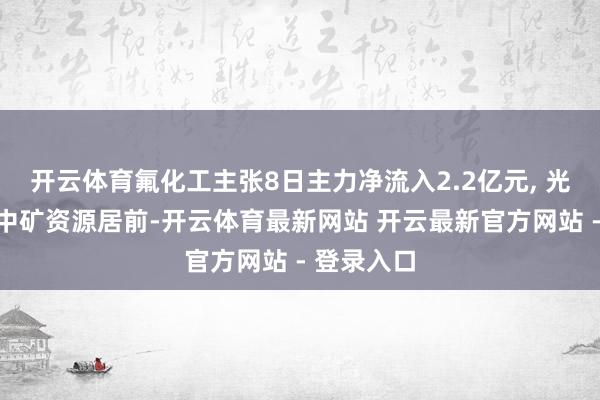 开云体育氟化工主张8日主力净流入2.2亿元, 光电股份、中矿资源居前-开云体育最新网站 开云最新官方网站 - 登录入口