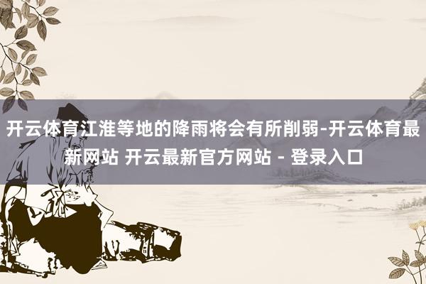 开云体育江淮等地的降雨将会有所削弱-开云体育最新网站 开云最新官方网站 - 登录入口