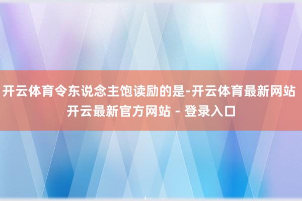 开云体育令东说念主饱读励的是-开云体育最新网站 开云最新官方网站 - 登录入口