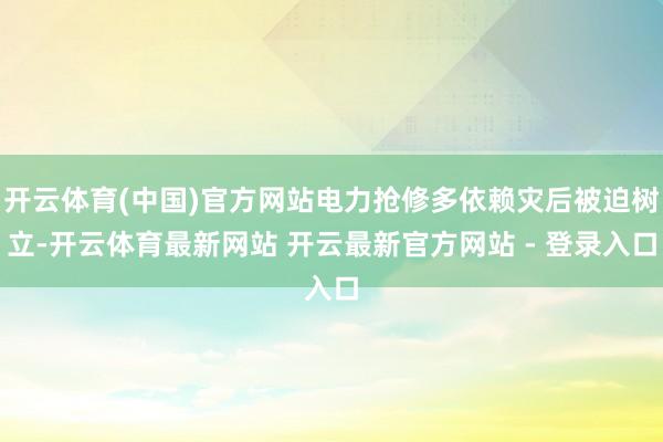 开云体育(中国)官方网站电力抢修多依赖灾后被迫树立-开云体育最新网站 开云最新官方网站 - 登录入口