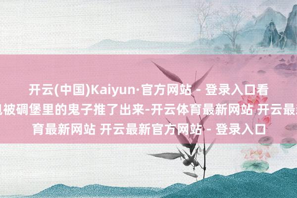 开云(中国)Kaiyun·官方网站 - 登录入口看见战友奉上去的火药包被碉堡里的鬼子推了出来-开云体育最新网站 开云最新官方网站 - 登录入口