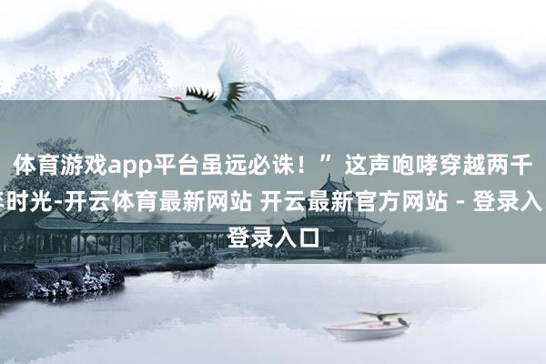 体育游戏app平台虽远必诛！” 这声咆哮穿越两千年时光-开云体育最新网站 开云最新官方网站 - 登录入口