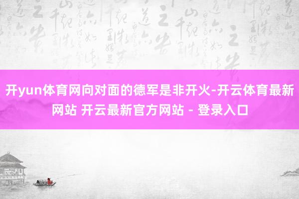 开yun体育网向对面的德军是非开火-开云体育最新网站 开云最新官方网站 - 登录入口