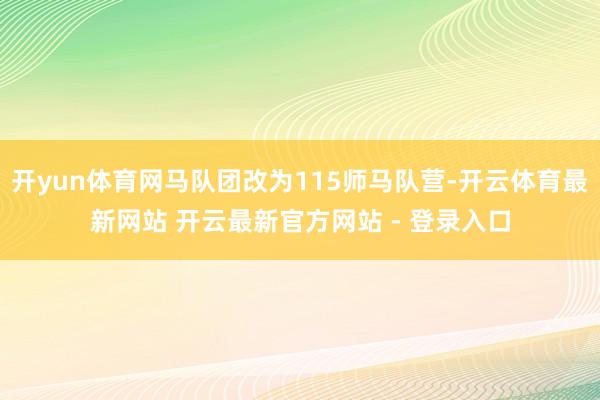 开yun体育网马队团改为115师马队营-开云体育最新网站 开云最新官方网站 - 登录入口