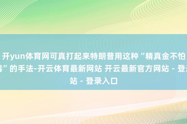 开yun体育网可真打起来特朗普用这种“精真金不怕火阴毒”的手法-开云体育最新网站 开云最新官方网站 - 登录入口