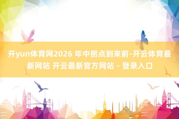 开yun体育网2026 年中拐点到来前-开云体育最新网站 开云最新官方网站 - 登录入口