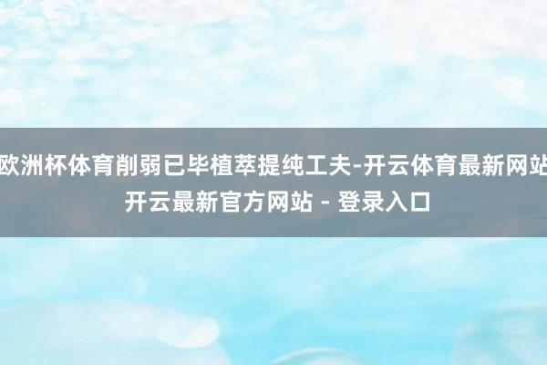 欧洲杯体育削弱已毕植萃提纯工夫-开云体育最新网站 开云最新官方网站 - 登录入口