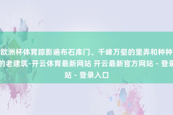 欧洲杯体育踪影遍布石库门、千峰万壑的里弄和种种各样的老建筑-开云体育最新网站 开云最新官方网站 - 登录入口