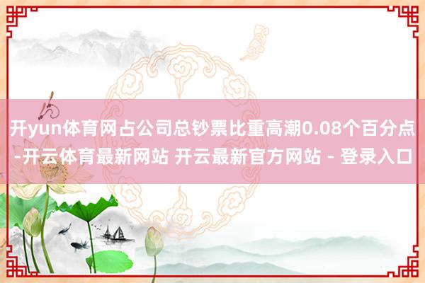 开yun体育网占公司总钞票比重高潮0.08个百分点-开云体育最新网站 开云最新官方网站 - 登录入口