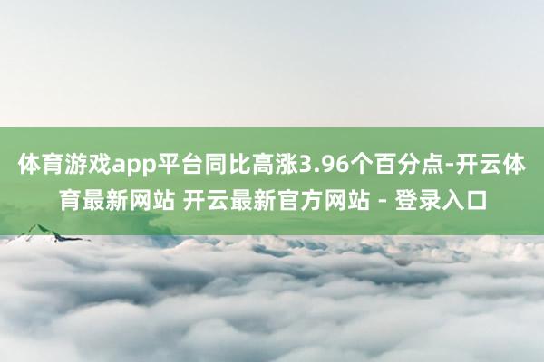 体育游戏app平台同比高涨3.96个百分点-开云体育最新网站 开云最新官方网站 - 登录入口
