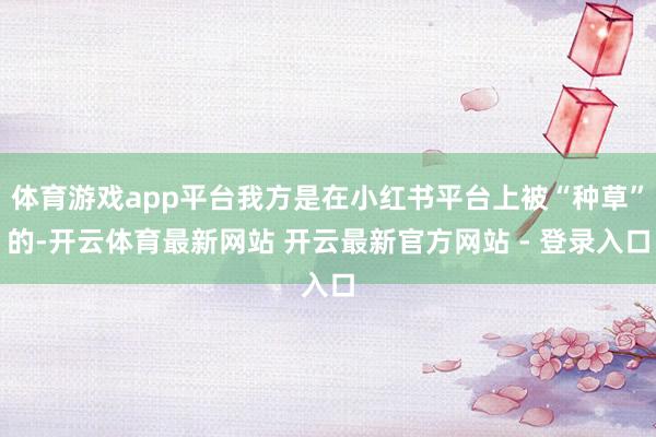体育游戏app平台我方是在小红书平台上被“种草”的-开云体育最新网站 开云最新官方网站 - 登录入口