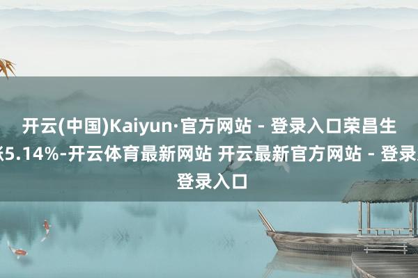 开云(中国)Kaiyun·官方网站 - 登录入口荣昌生物涨5.14%-开云体育最新网站 开云最新官方网站 - 登录入口