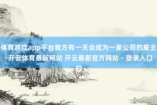 体育游戏app平台我方有一天会成为一家公司的雇主-开云体育最新网站 开云最新官方网站 - 登录入口