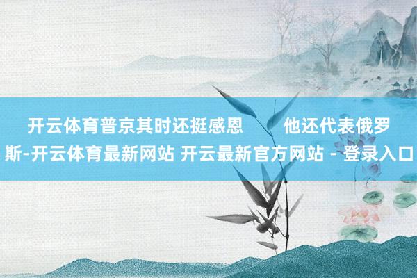 开云体育普京其时还挺感恩 他还代表俄罗斯-开云体育最新网站 开云最新官方网站 - 登录入口