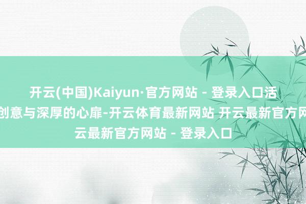 开云(中国)Kaiyun·官方网站 - 登录入口活动以其独有的创意与深厚的心扉-开云体育最新网站 开云最新官方网站 - 登录入口