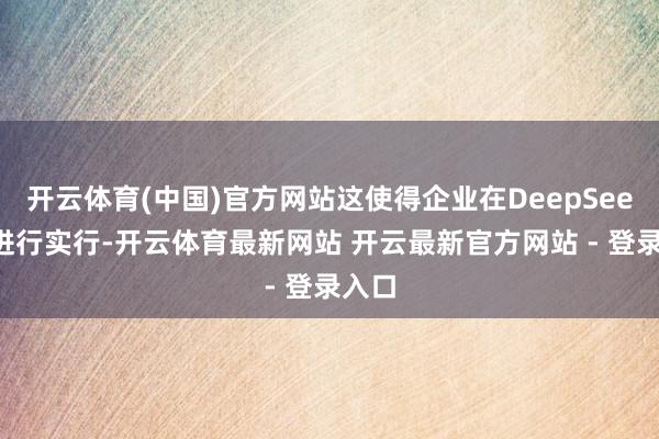 开云体育(中国)官方网站这使得企业在DeepSeek上进行实行-开云体育最新网站 开云最新官方网站 - 登录入口