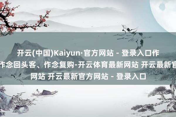 开云(中国)Kaiyun·官方网站 - 登录入口作念私域的标的等于作念回头客、作念复购-开云体育最新网站 开云最新官方网站 - 登录入口