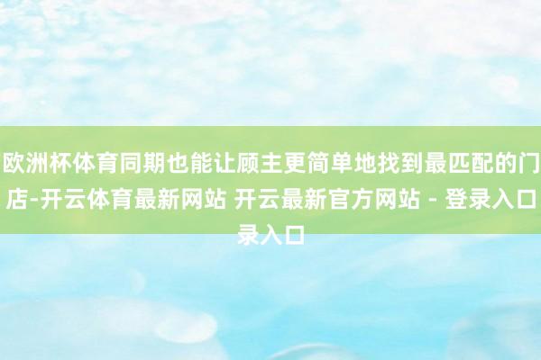 欧洲杯体育同期也能让顾主更简单地找到最匹配的门店-开云体育最新网站 开云最新官方网站 - 登录入口