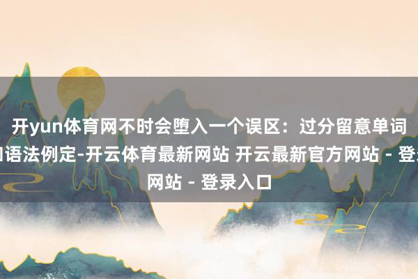 开yun体育网不时会堕入一个误区:过分留意单词挂牵和语法例定-开云体育最新网站 开云最新官方网站 - 登录入口