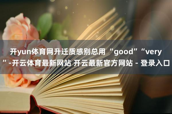 开yun体育网升迁质感别总用 “good”“very”-开云体育最新网站 开云最新官方网站 - 登录入口