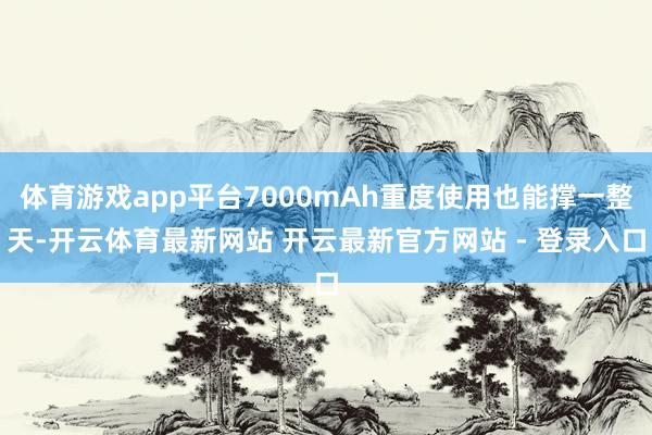 体育游戏app平台7000mAh重度使用也能撑一整天-开云体育最新网站 开云最新官方网站 - 登录入口