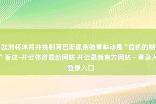 欧洲杯体育并挑剔阿巴斯佩带徽章举动是“危机的糊弄”看成-开云体育最新网站 开云最新官方网站 - 登录入口